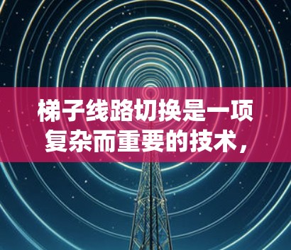 梯子线路切换是一项复杂而重要的技术，广泛应用于电力输送、通信系统等领域。以下是对梯子线路切换的详细分析