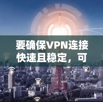 要确保VPN连接快速且稳定，可以从以下几个方面入手