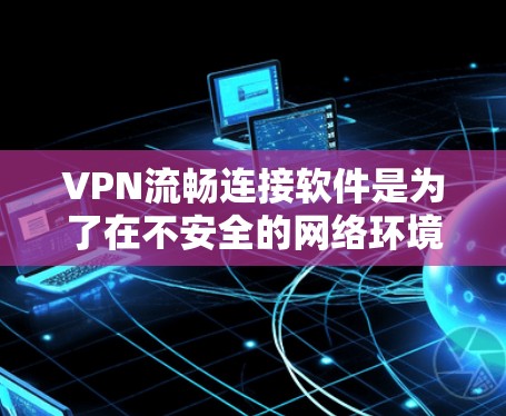 VPN流畅连接软件是为了在不安全的网络环境中保护用户隐私和数据安全而设计的工具。以下是关于这些软件的详细介绍