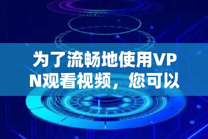 为了流畅地使用VPN观看视频，您可以按照以下步骤操作