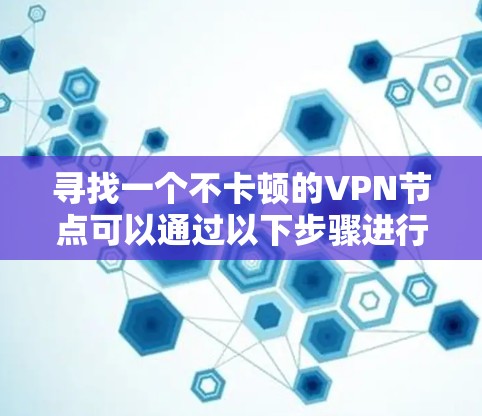 寻找一个不卡顿的VPN节点可以通过以下步骤进行