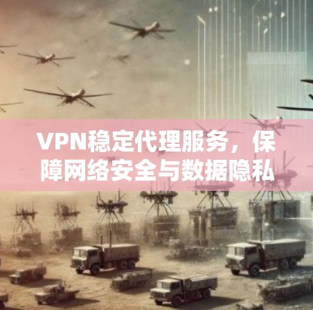 VPN稳定代理服务，保障网络安全与数据隐私
