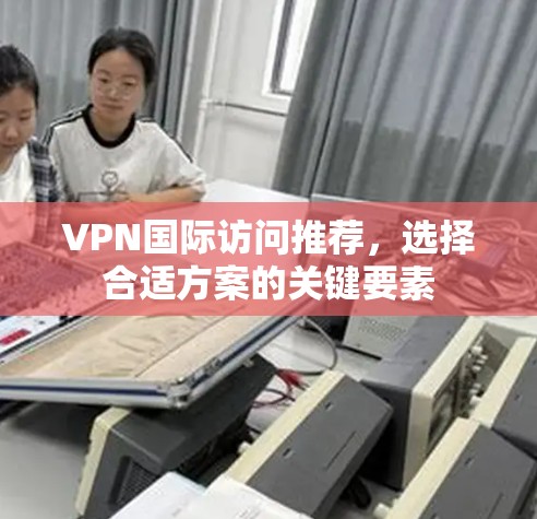 VPN国际访问推荐，选择合适方案的关键要素