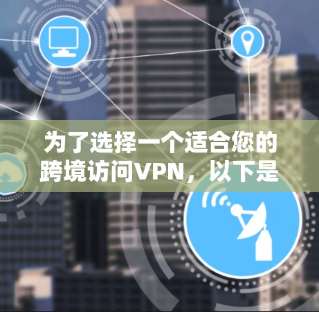 为了选择一个适合您的跨境访问VPN，以下是根据您的需求整理的推荐方案