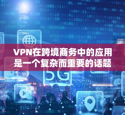 VPN在跨境商务中的应用是一个复杂而重要的话题，涉及到数据安全、合规性、技术支持等多个方面。以下是一份详细的分析，帮助企业更好地理解和选择适合其需求的VPN跨境商务工具