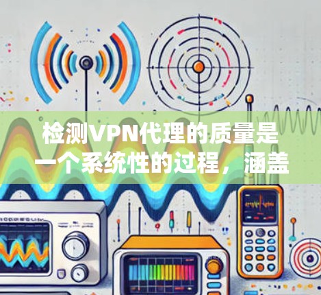 检测VPN代理的质量是一个系统性的过程，涵盖多个方面以确保其有效性和安全性。以下是分步骤的检测指南