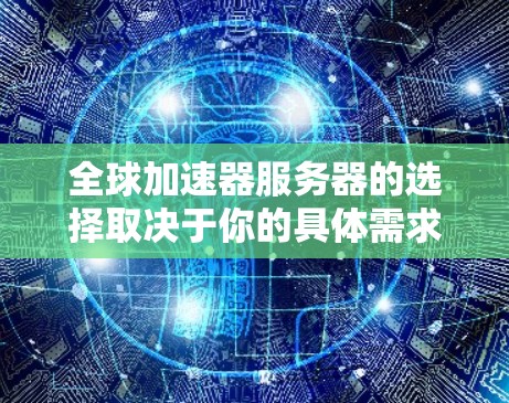 全球加速器服务器的选择取决于你的具体需求，包括性能、成本、可靠性、地理位置等。以下是一些推荐和考虑因素