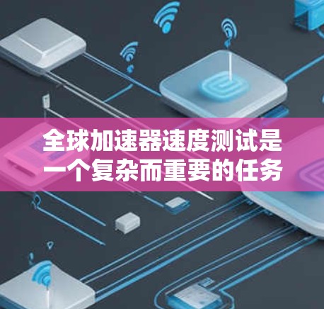 全球加速器速度测试是一个复杂而重要的任务，旨在评估其在不同网络环境下的性能表现。以下是一个有条理的测试计划和步骤指南，帮助您全面了解和验证全球加速器的效能