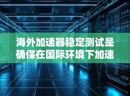 海外加速器稳定测试是确保在国际环境下加速器的性能、可靠性和稳定性的关键步骤。以下是实施稳定测试的详细步骤和建议