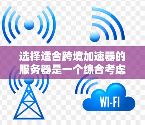 选择适合跨境加速器的服务器是一个综合考虑多个因素的过程。以下是一个有条理的步骤指南，帮助您做出明智的选择