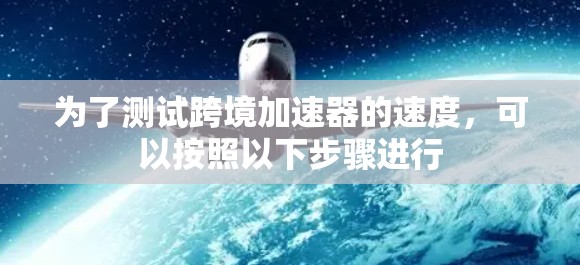 为了测试跨境加速器的速度，可以按照以下步骤进行