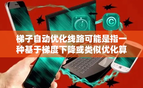 梯子自动优化线路可能是指一种基于梯度下降或类似优化算法的路径规划或路线优化方法。这种方法通常用于自动化系统中，能够在动态或静态环境中找到最优路径或路线