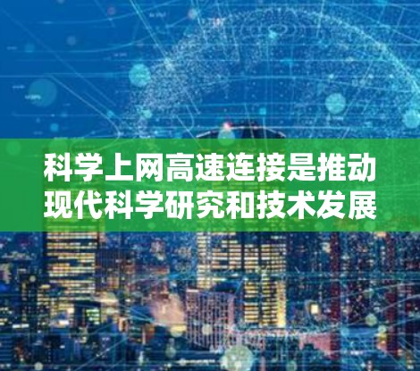 科学上网高速连接是推动现代科学研究和技术发展的关键因素，尤其是在数据驱动的时代背景下。以下是对该主题的详细分析和总结