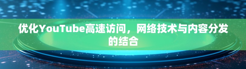 优化YouTube高速访问，网络技术与内容分发的结合
