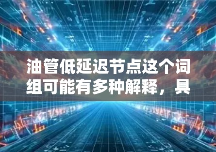 油管低延迟节点这个词组可能有多种解释，具体含义取决于上下文。以下是一些可能的解释