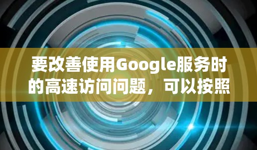 要改善使用Google服务时的高速访问问题，可以按照以下步骤进行优化