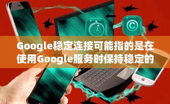 Google稳定连接可能指的是在使用Google服务时保持稳定的网络连接。如果你遇到网络不稳定的问题，可以尝试以下步骤来解决