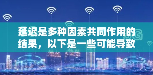 延迟是多种因素共同作用的结果，以下是一些可能导致ChatGPT延迟的原因及解决方案