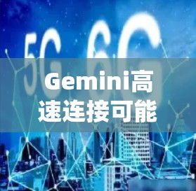 Gemini高速连接可能指的是与Gemini星座或Gemini项目相关的高速互联网连接。Gemini项目通常指的是一组卫星或通信系统，旨在提供高速的互联网服务，尤其是在低空轨道上