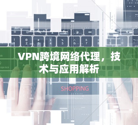 VPN跨境网络代理，技术与应用解析
