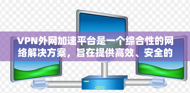 VPN外网加速平台是一个综合性的网络解决方案，旨在提供高效、安全的外网访问服务。以下是该平台的详细介绍