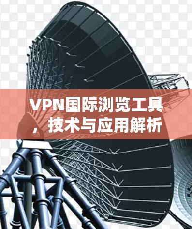 VPN国际浏览工具，技术与应用解析