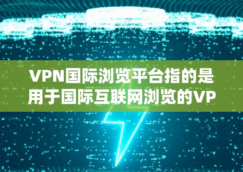 VPN国际浏览平台指的是用于国际互联网浏览的VPN服务或平台，这些平台通常提供高速、安全的网络连接，允许用户绕过地理限制，访问被区域限制的网站或服务