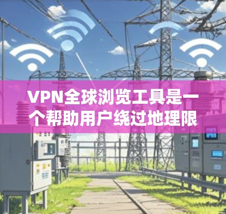 VPN全球浏览工具是一个帮助用户绕过地理限制、保护隐私和安全的应用。以下是对VPN全球浏览工具的详细分析和总结