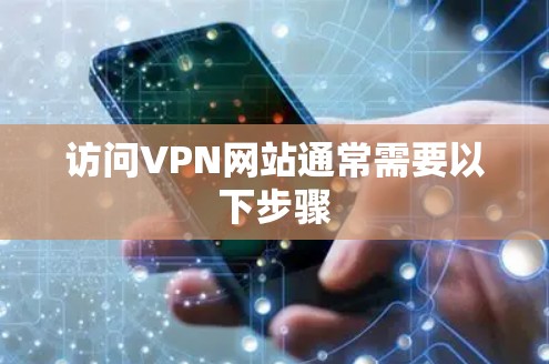 访问VPN网站通常需要以下步骤