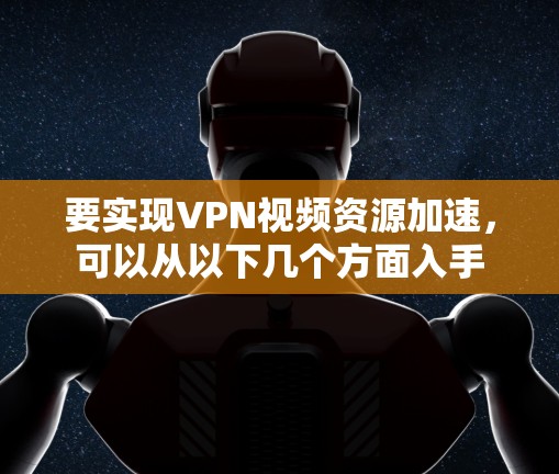 要实现VPN视频资源加速，可以从以下几个方面入手