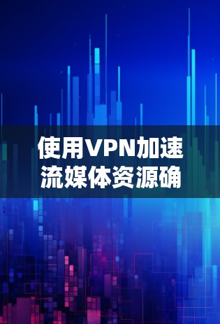 使用VPN加速流媒体资源确实可以带来诸多优势，但同时也需要注意潜在的问题和配置技巧。以下是对VPN流媒体加速的详细分析和建议
