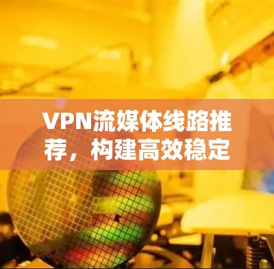 VPN流媒体线路推荐，构建高效稳定的媒体传输网络