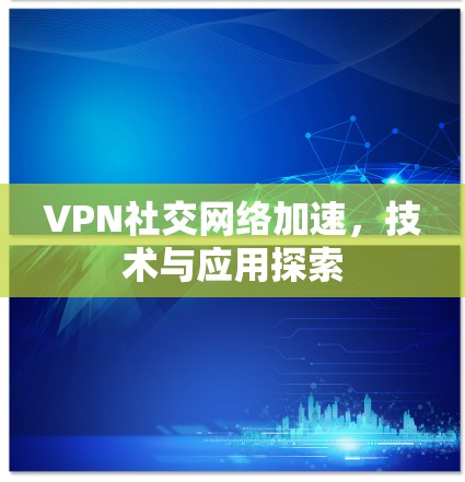 VPN社交网络加速，技术与应用探索