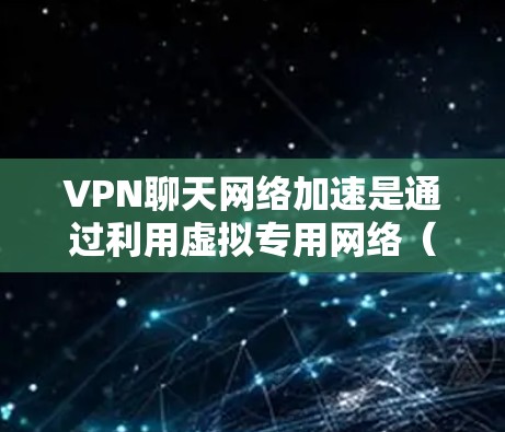 VPN聊天网络加速是通过利用虚拟专用网络（VPN）来优化和加速聊天应用的网络性能，确保用户能够在安全、稳定且高效的网络环境中进行聊天。以下是一步步的指南，帮助您实现VPN聊天网络加速
