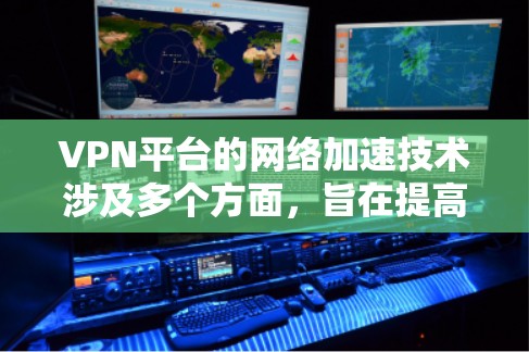 VPN平台的网络加速技术涉及多个方面，旨在提高用户连接速度和稳定性。以下是对VPN加速技术的详细分析和总结