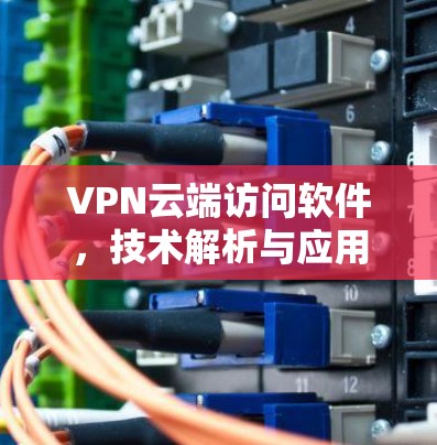 VPN云端访问软件，技术解析与应用