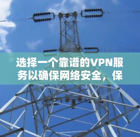 选择一个靠谱的VPN服务以确保网络安全，保护隐私，以下是根据您的需求整理的推荐和步骤