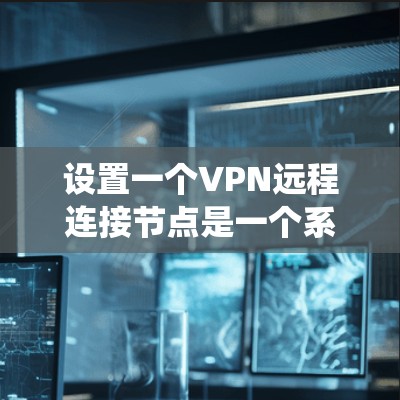 设置一个VPN远程连接节点是一个系统性的工程，需要规划、配置和维护。以下是详细的步骤指南，帮助您顺利完成配置