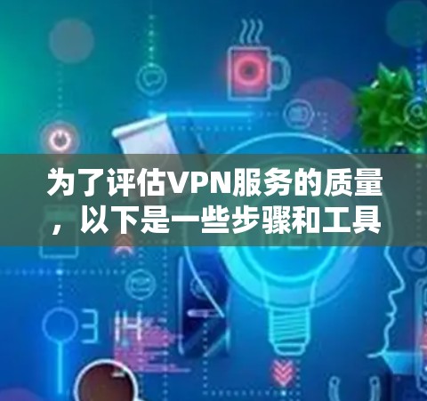 为了评估VPN服务的质量，以下是一些步骤和工具建议，帮助你全面了解和选择合适的VPN服务