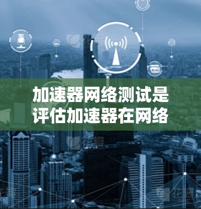 加速器网络测试是评估加速器在网络环境下性能表现的过程，确保加速器能够在不同网络条件下高效运行。以下是一些关键点和方法，帮助你进行加速器网络测试