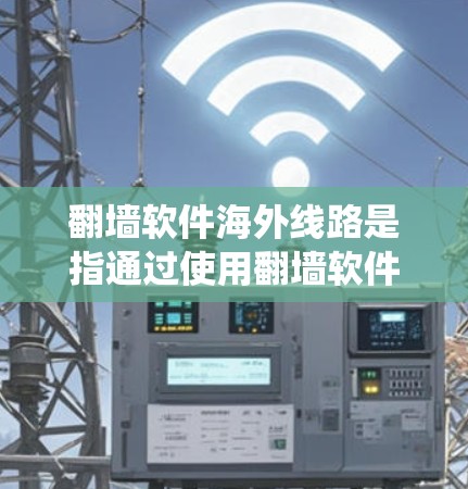 翻墙软件海外线路是指通过使用翻墙软件连接到国外服务器，从而绕过本地网络的限制，访问被屏蔽的网站或内容。以下是一些关键点和常见问题