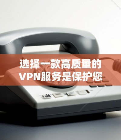 选择一款高质量的VPN服务是保护您的网络安全和隐私的重要措施。以下是选择VPN时应考虑的关键因素和步骤
