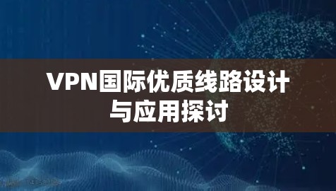 VPN国际优质线路设计与应用探讨