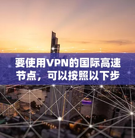 要使用VPN的国际高速节点，可以按照以下步骤操作