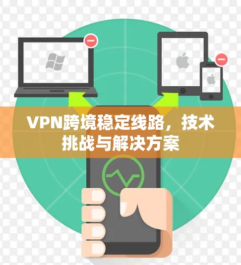 VPN跨境稳定线路，技术挑战与解决方案