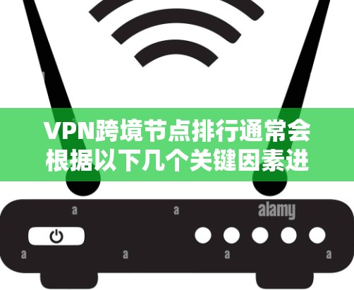 VPN跨境节点排行通常会根据以下几个关键因素进行评估，节点数量、服务器分布、连接速度、隐私保护、技术支持等。以下是一些主要的VPN服务提供商及其跨境节点排行的总结
