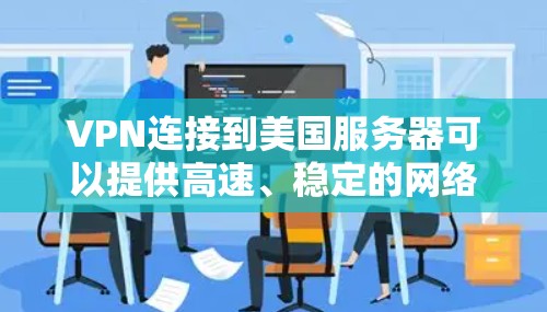 VPN连接到美国服务器可以提供高速、稳定的网络连接，以下是详细的步骤和考虑因素