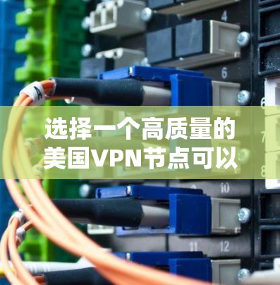 选择一个高质量的美国VPN节点可以帮助你实现以下目标