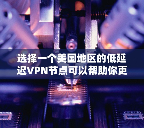 选择一个美国地区的低延迟VPN节点可以帮助你更好地连接到国际服务器，减少网络延迟。以下是一些推荐的VPN服务和节点选择