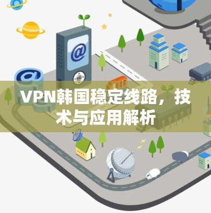 VPN韩国稳定线路，技术与应用解析
